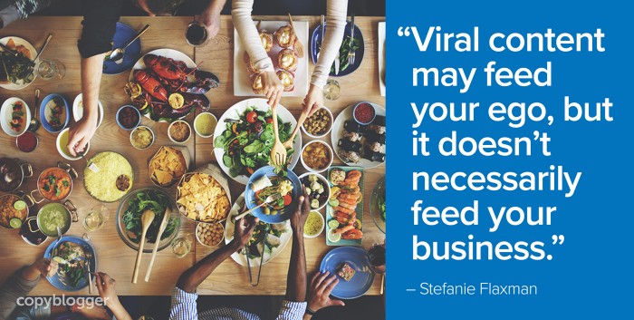 "Viral content may feed your ego, but it doesn’t necessarily feed your business." – Stefanie Flaxman